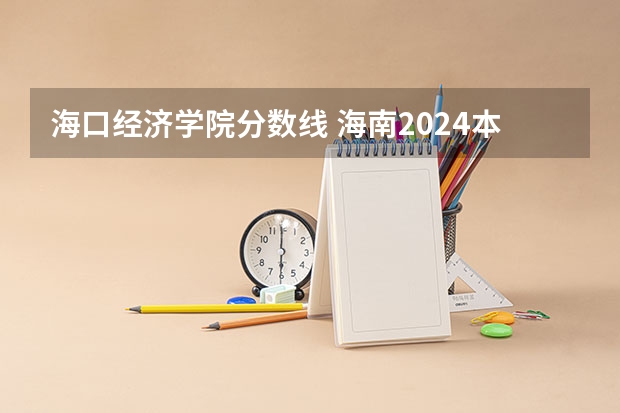 海口经济学院分数线 海南2024本科普通批院校专业组征集志愿投档线公布（含民族班和预科班）