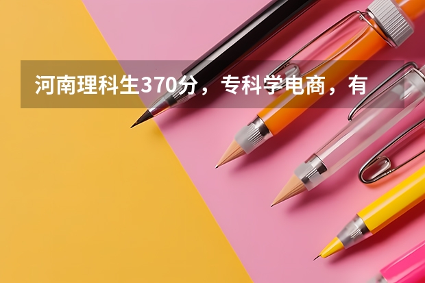 河南理科生370分，专科学电商，有希望吗？学姐学长们求解答