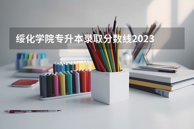 绥化学院专升本录取分数线2023 绥化学院录取分数线