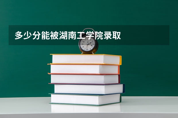 多少分能被湖南工学院录取