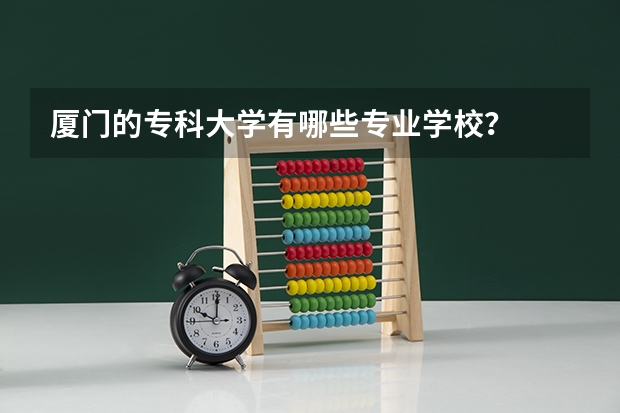 厦门的专科大学有哪些专业学校？