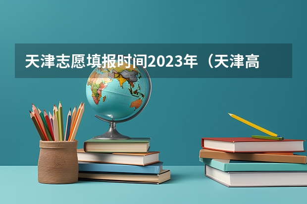 天津志愿填报时间2023年（天津高考填志愿流程图解(填报教程说明)）