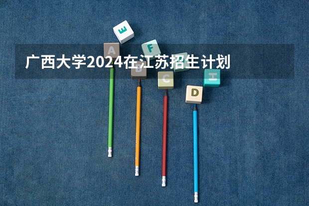 广西大学2024在江苏招生计划