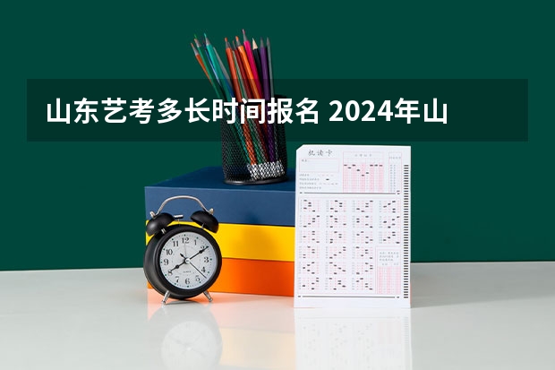 山东艺考多长时间报名 2024年山东艺考报名时间