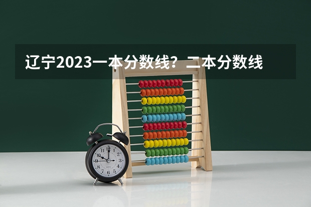 辽宁2023一本分数线？二本分数线？三本分数线？ 2023黑龙江一本二本三本的分数线