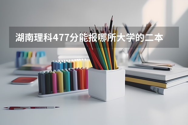 湖南理科477分能报哪所大学的二本（湖南文理学院是二本还是一本）