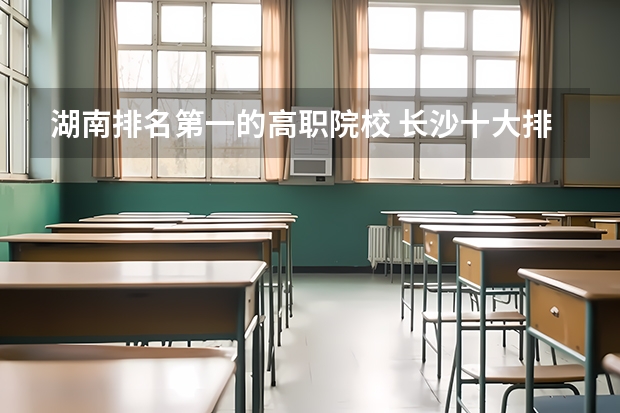 湖南排名第一的高职院校 长沙十大排名职业学校?