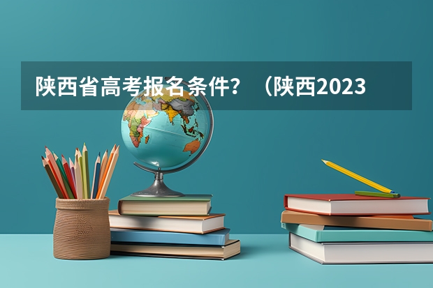 陕西省高考报名条件？（陕西2023年高考报名要求）