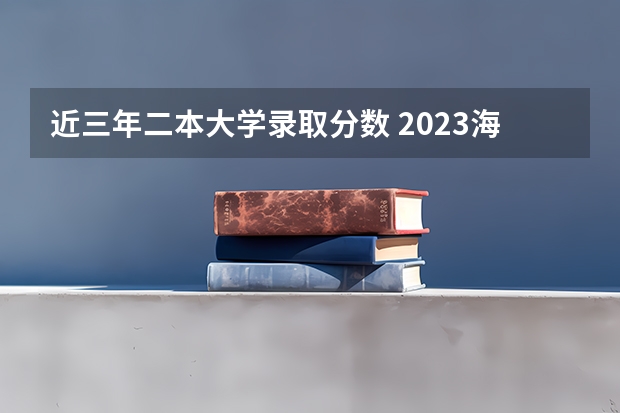 近三年二本大学录取分数 2023海南二本大学排名及录取分数线