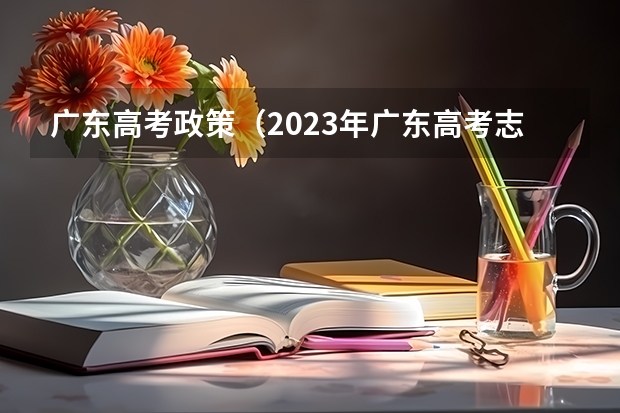 广东高考政策（2023年广东高考志愿填报规则）