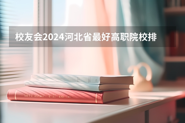 校友会2024河北省最好高职院校排名，石家庄医学高等专科学校前三（河北省单招的公办大专院校排名）