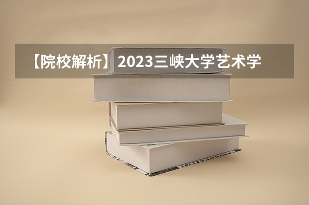 【院校解析】2023三峡大学艺术学院考研！求真尚美，励志笃行！！ 重庆三峡学院研究生录取分数线