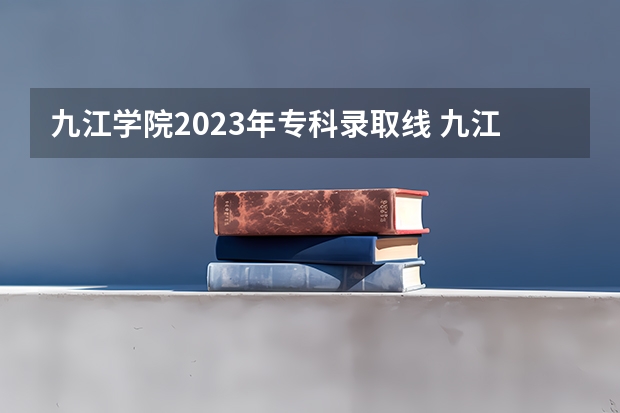 九江学院2023年专科录取线 九江学院录取分数线2023专科生