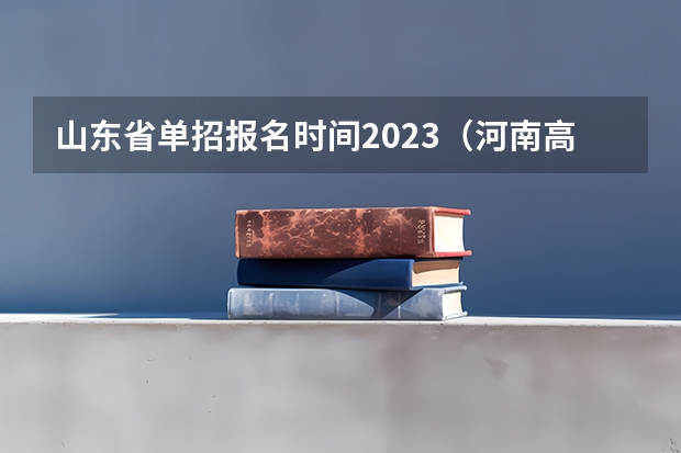 山东省单招报名时间2023（河南高职高考在几月份）