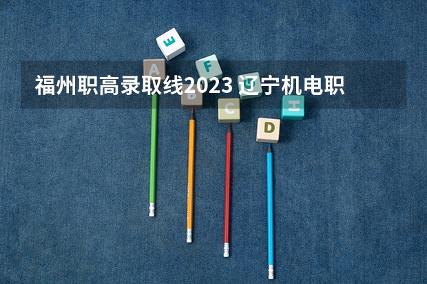 福州职高录取线2023 辽宁机电职业技术学院单招录取线