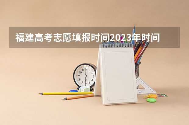 福建高考志愿填报时间2023年时间表（福建高考填志愿问题）