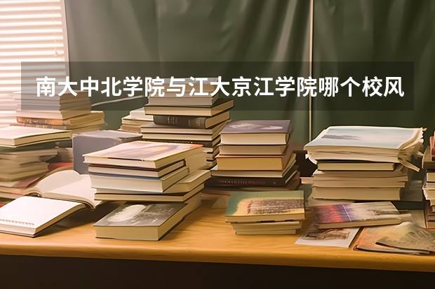 南大中北学院与江大京江学院哪个校风好一些？师资哪个强一些？