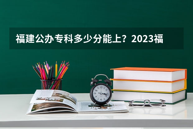 福建公办专科多少分能上？2023福建高考专科批投档分最新汇总