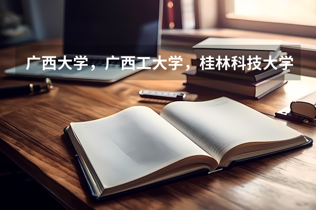 广西大学，广西工大学，桂林科技大学，桂林理工大学各学院的王牌专业是什么？分数线是多少？