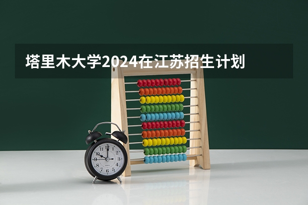 塔里木大学2024在江苏招生计划