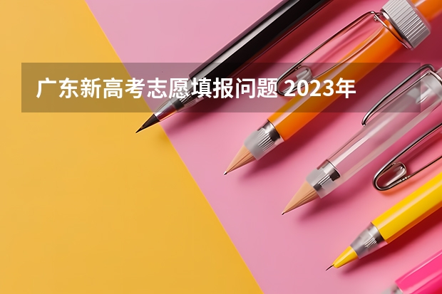 广东新高考志愿填报问题 2023年广东高考志愿填报规则