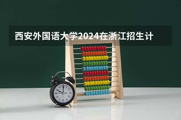 西安外国语大学2024在浙江招生计划