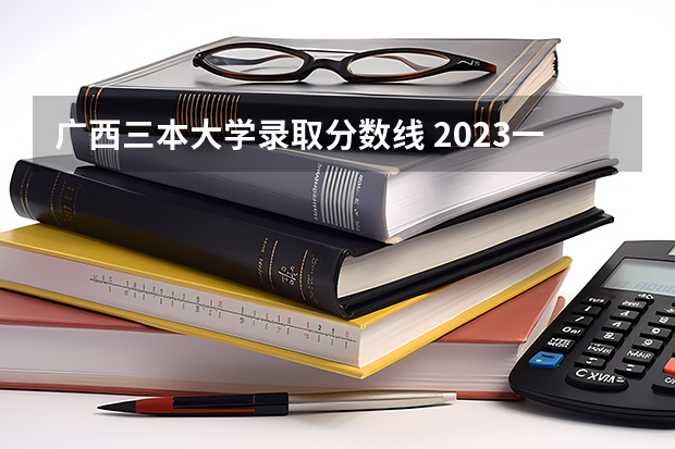 广西三本大学录取分数线 2023一本二本三本的分数线广东