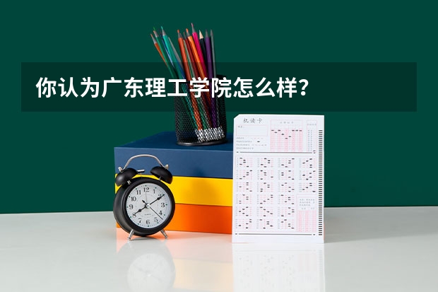 你认为广东理工学院怎么样？