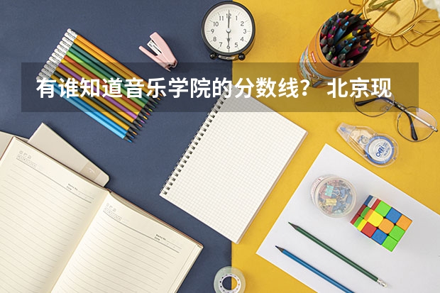 有谁知道音乐学院的分数线？ 北京现代音乐学院到底是中专还是大学？