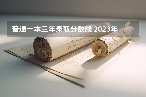 普通一本三年录取分数线 2023年一本大学录取分数线