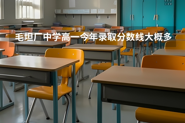 毛坦厂中学高一今年录取分数线大概多少是毛中还是金 安