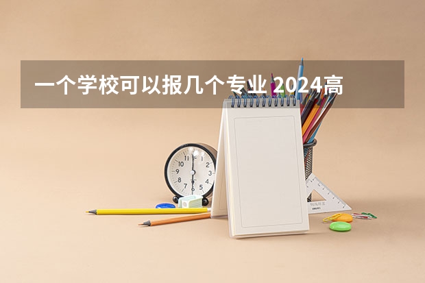 一个学校可以报几个专业 2024高考志愿设置 高考报考可以报几个志愿和专业