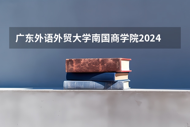 广东外语外贸大学南国商学院2024在江苏招生计划