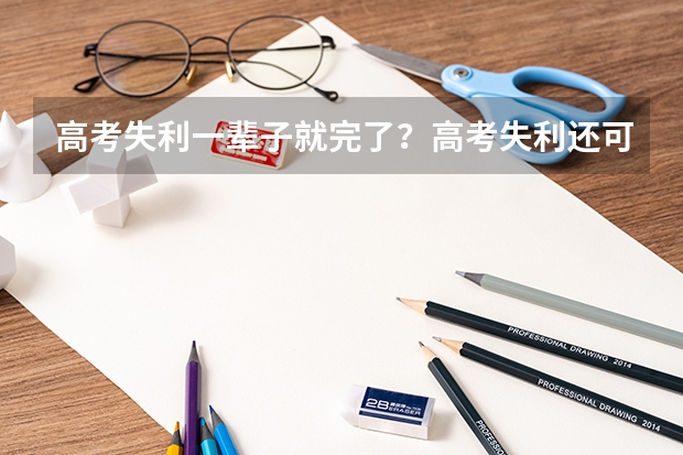 高考失利一辈子就完了？高考失利还可以读什么学校？