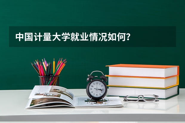 中国计量大学就业情况如何？