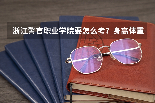 浙江警官职业学院要怎么考？身高体重视力等方面有什么要求？学费，分数线？求大神解答