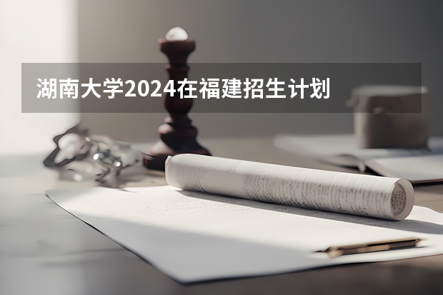 湖南大学2024在福建招生计划