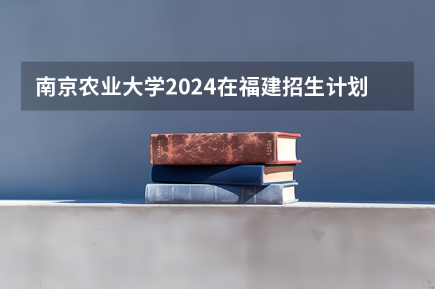 南京农业大学2024在福建招生计划