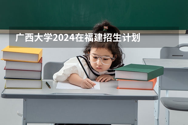 广西大学2024在福建招生计划