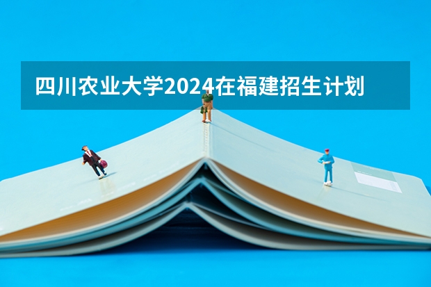 四川农业大学2024在福建招生计划