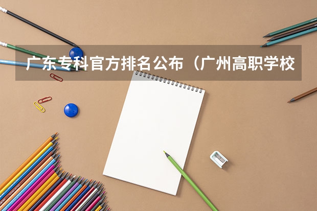 广东专科官方排名公布（广州高职学校排名榜）