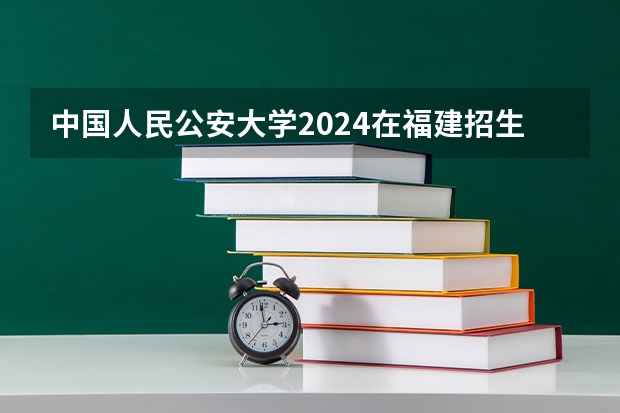 中国人民公安大学2024在福建招生计划