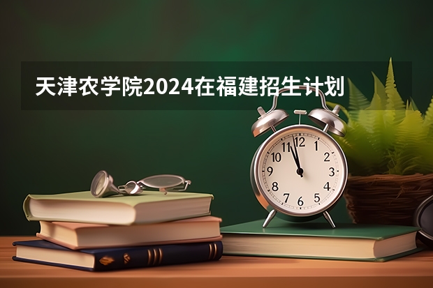 天津农学院2024在福建招生计划