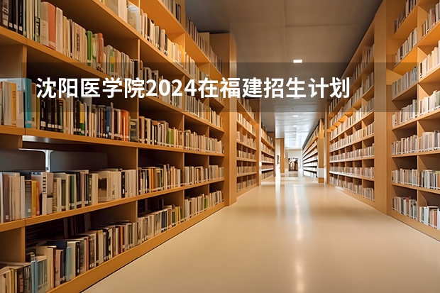 沈阳医学院2024在福建招生计划