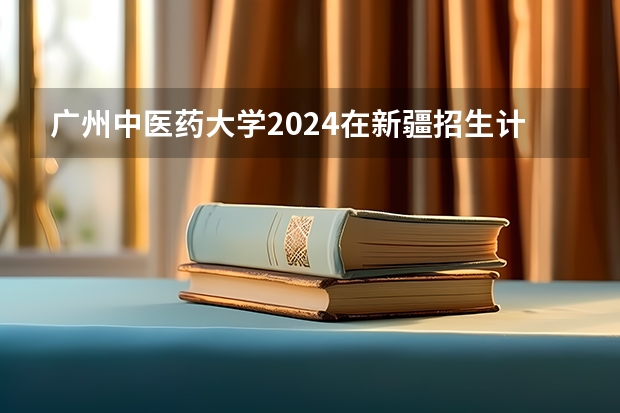 广州中医药大学2024在新疆招生计划