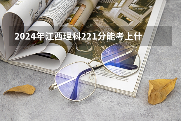 2024年江西理科221分能考上什么大学？