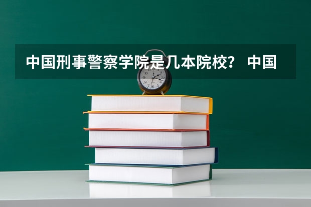 中国刑事警察学院是几本院校？ 中国刑警学院是几本