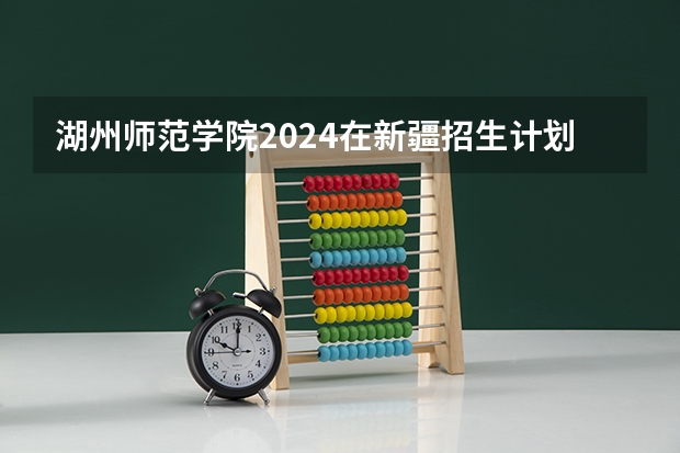 湖州师范学院2024在新疆招生计划