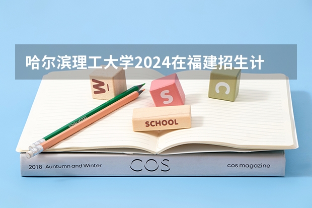 哈尔滨理工大学2024在福建招生计划