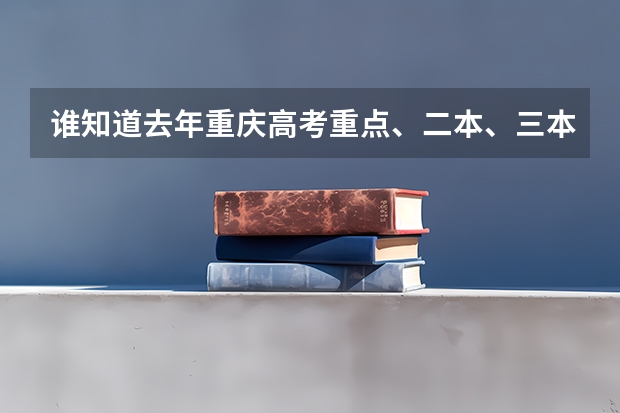 谁知道去年重庆高考重点、二本、三本、专科的录取线?拜托各位了 3Q 重庆23年高考分数线